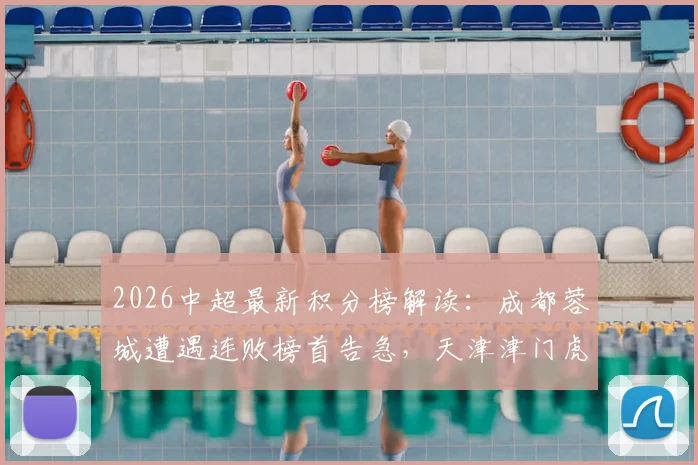 2026中超最新积分榜解读:成都蓉城遭遇连败榜首告急,天津津门虎战平上海海港仍垫底
