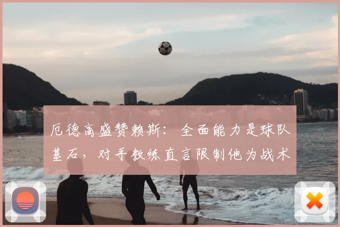 厄德高盛赞赖斯：全面能力是球队基石，对手教练直言限制他为战术难题