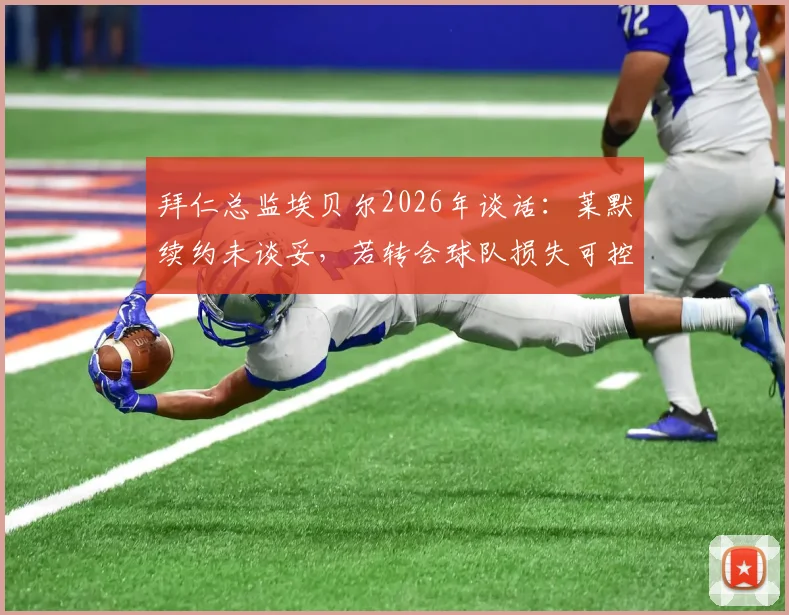 拜仁总监埃贝尔2026年谈话：莱默续约未谈妥，若转会球队损失可控？