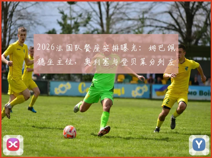 2026法国队餐座安排曝光：姆巴佩稳坐主位，奥利塞与登贝莱分列左右引热议，球队地位一览无余