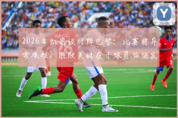 2026年凯恩谈对阵巴黎：比赛将异常艰难，胜败关键在于球员临场发挥