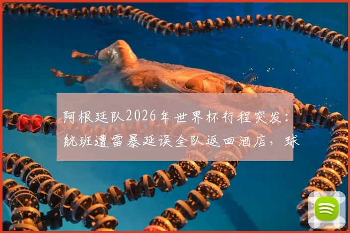 阿根廷队2026年世界杯行程突发:航班遭雷暴延误全队返回酒店,球队如何应对突发状况?