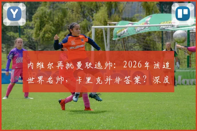 内维尔再批曼联选帅：2026年该追世界名帅，卡里克并非答案？深度剖析曼联帅位困局