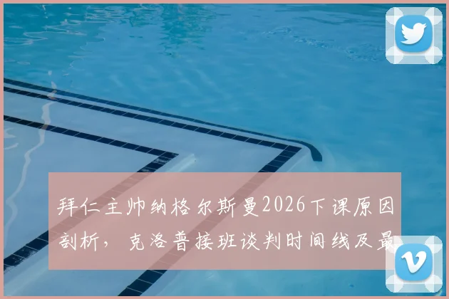 拜仁主帅纳格尔斯曼2026下课原因剖析，克洛普接班谈判时间线及最新进展深度解读