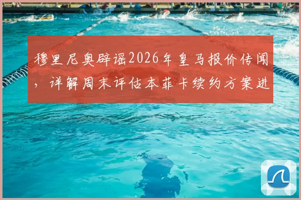 穆里尼奥辟谣2026年皇马报价传闻,详解周末评估本菲卡续约方案进展与未来去向