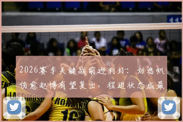 2026赛季关键战前迎利好：刘浩帆伤愈赵博有望复出，程进状态成最后悬念