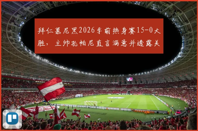 拜仁慕尼黑2026季前热身赛15-0大胜，主帅孔帕尼直言满意并透露关键收获
