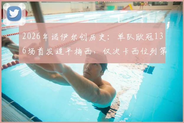 2026年诺伊尔创历史:单队欧冠136场首发追平梅西,仅次卡西位列第二
