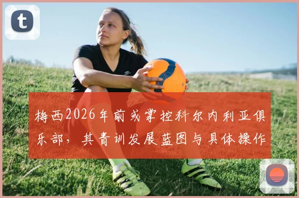 梅西2026年前或掌控科尔内利亚俱乐部，其青训发展蓝图与具体操作路径全解析
