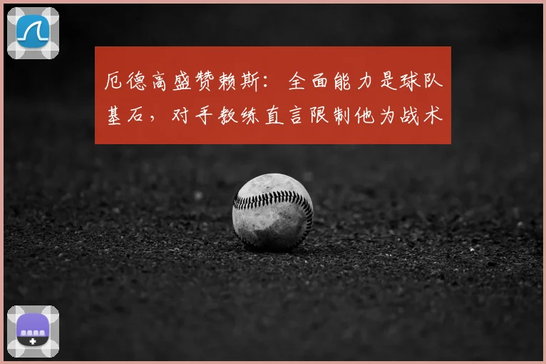 厄德高盛赞赖斯:全面能力是球队基石,对手教练直言限制他为战术难题