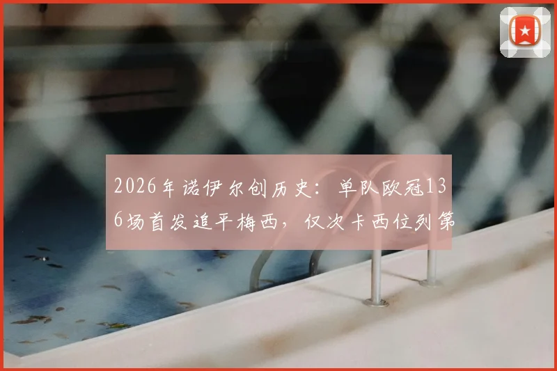 2026年诺伊尔创历史：单队欧冠136场首发追平梅西，仅次卡西位列第二