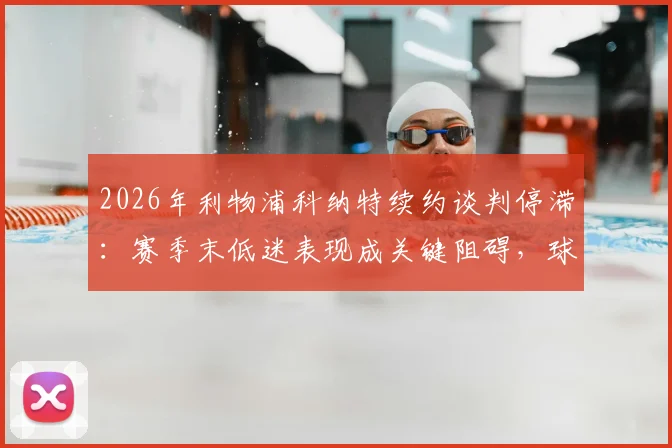 2026年利物浦科纳特续约谈判停滞:赛季末低迷表现成关键阻碍,球员未来去向深度分析
