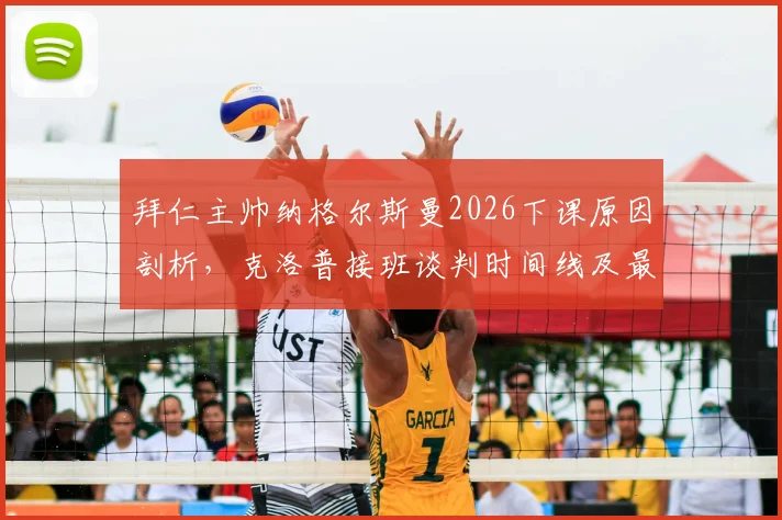 拜仁主帅纳格尔斯曼2026下课原因剖析，克洛普接班谈判时间线及最新进展深度解读