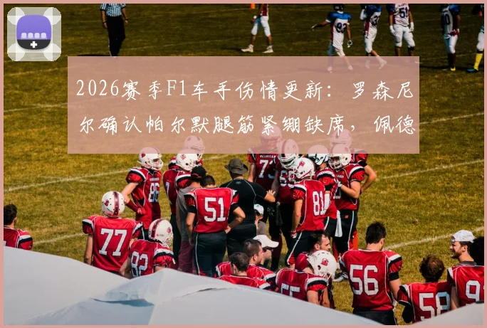 2026赛季F1车手伤情更新：罗森尼尔确认帕尔默腿筋紧绷缺席，佩德罗恢复中，车队策略面临调整
