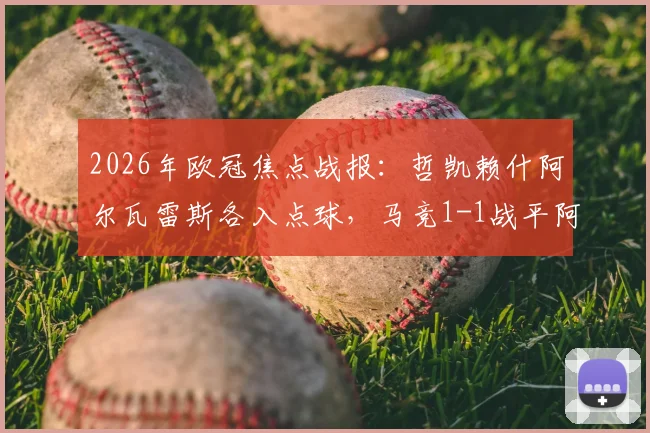 2026年欧冠焦点战报:哲凯赖什阿尔瓦雷斯各入点球,马竞1-1战平阿森纳,次回合悬念陡增