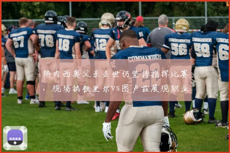 热内西奥父亲去世仍坚持指挥比赛,现场执教里尔vs图卢兹展现职业精神,法甲2026赛季感人一幕
