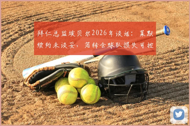 拜仁总监埃贝尔2026年谈话：莱默续约未谈妥，若转会球队损失可控？