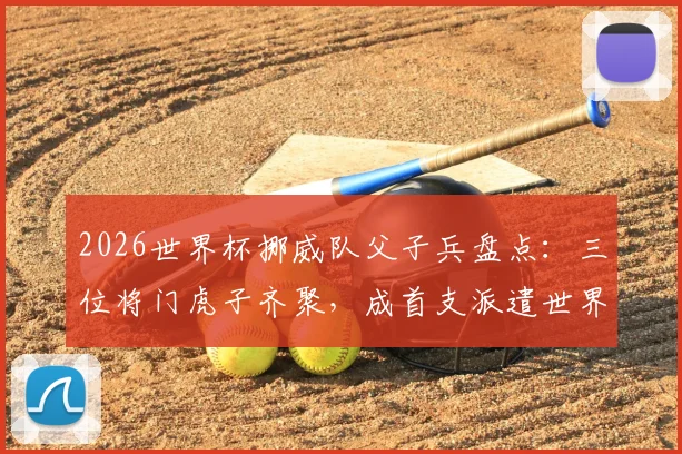 2026世界杯挪威队父子兵盘点：三位将门虎子齐聚，成首支派遣世界杯参赛球员之子球队