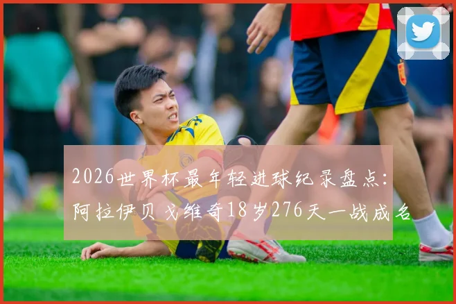 2026世界杯最年轻进球纪录盘点:阿拉伊贝戈维奇18岁276天一战成名,超越亚马尔跻身历史前八,附球员背景资料与进球视频
