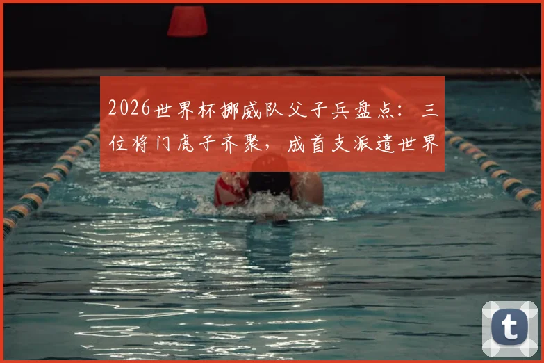2026世界杯挪威队父子兵盘点：三位将门虎子齐聚，成首支派遣世界杯参赛球员之子球队