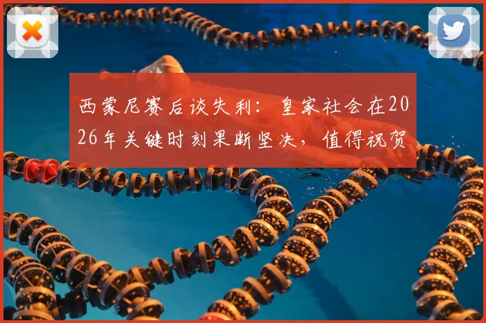 西蒙尼赛后谈失利:皇家社会在2026年关键时刻果断坚决,值得祝贺,马竞需反思总结