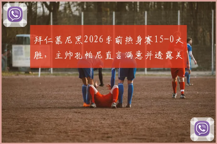 拜仁慕尼黑2026季前热身赛15-0大胜，主帅孔帕尼直言满意并透露关键收获