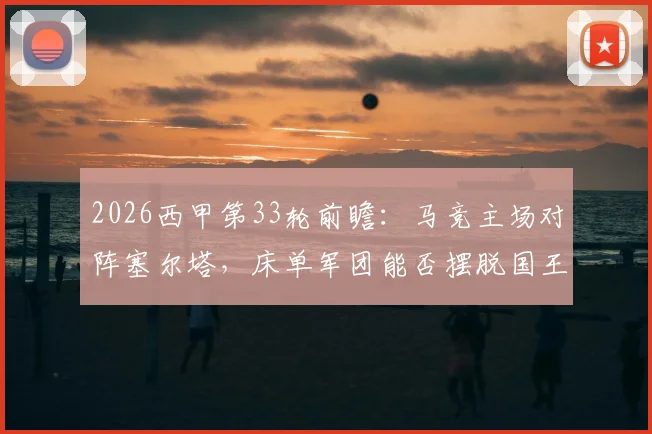 2026西甲第33轮前瞻:马竞主场对阵塞尔塔,床单军团能否摆脱国王杯失利阴影?客队冲击欧战关键一战分析