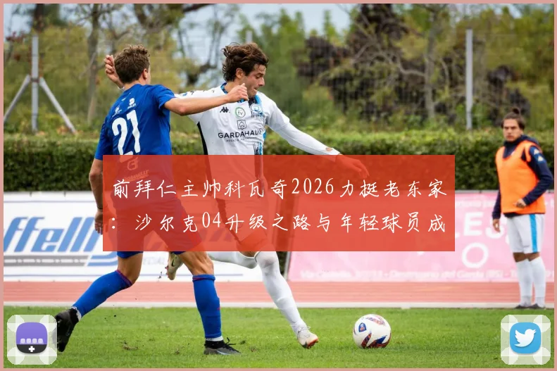 前拜仁主帅科瓦奇2026力挺老东家:沙尔克04升级之路与年轻球员成长现状深度解析