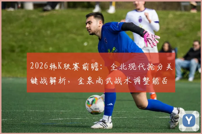 2026韩K联赛前瞻:全北现代抢分关键战解析,金泉尚武战术调整能否奏效