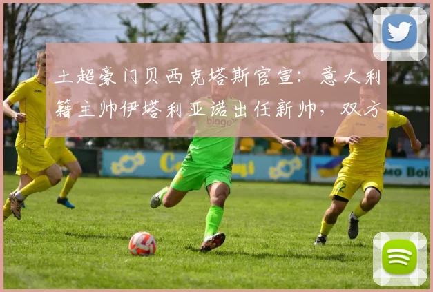 土超豪门贝西克塔斯官宣：意大利籍主帅伊塔利亚诺出任新帅，双方签约至2026年