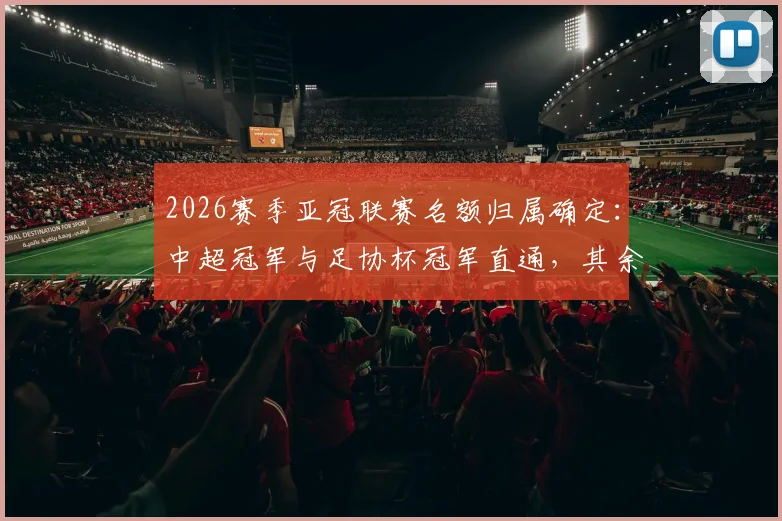 2026赛季亚冠联赛名额归属确定:中超冠军与足协杯冠军直通,其余球队席位如何分配?