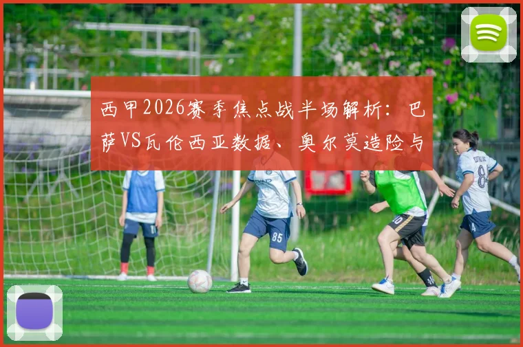 西甲2026赛季焦点战半场解析：巴萨VS瓦伦西亚数据、奥尔莫造险与巴尔德失机全回顾，附历史交锋盘点