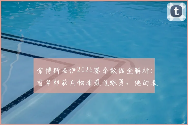 索博斯洛伊2026赛季数据全解析:首年即获利物浦最佳球员,他的表现与奖项含金量究竟如何?