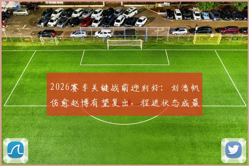 2026赛季关键战前迎利好:刘浩帆伤愈赵博有望复出,程进状态成最后悬念