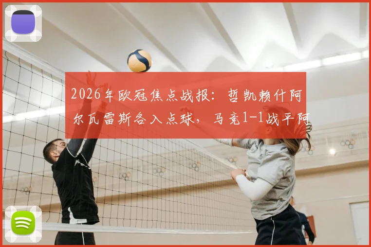 2026年欧冠焦点战报：哲凯赖什阿尔瓦雷斯各入点球，马竞1-1战平阿森纳，次回合悬念陡增