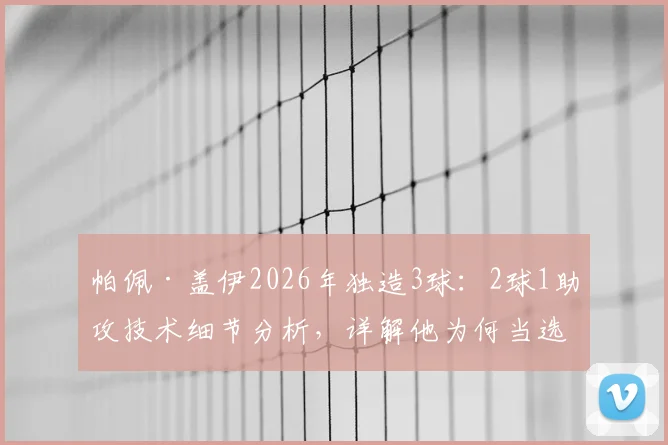 帕佩·盖伊2026年独造3球:2球1助攻技术细节分析,详解他为何当选塞内加尔vs伊拉克全场最佳球员