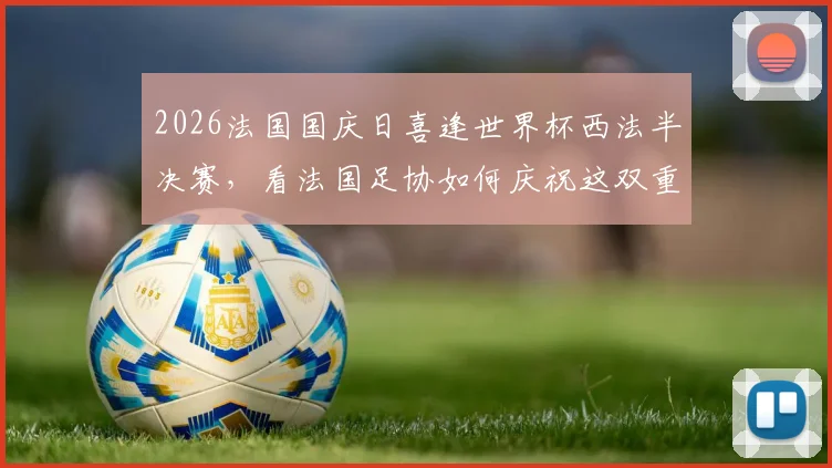 2026法国国庆日喜逢世界杯西法半决赛,看法国足协如何庆祝这双重荣耀时刻