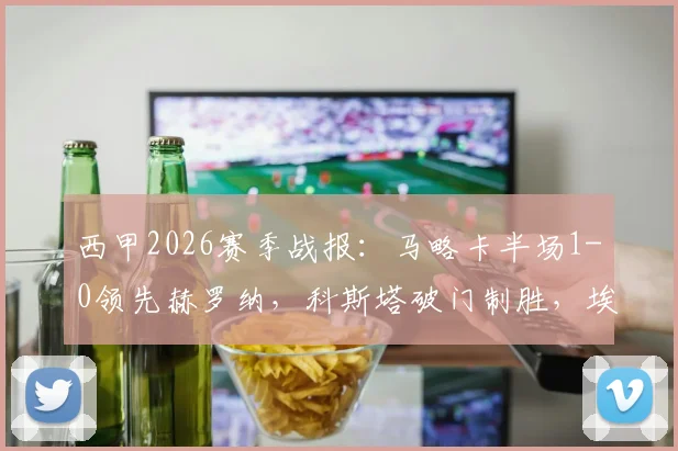 西甲2026赛季战报:马略卡半场1-0领先赫罗纳,科斯塔破门制胜,埃切维里错失关键单刀球