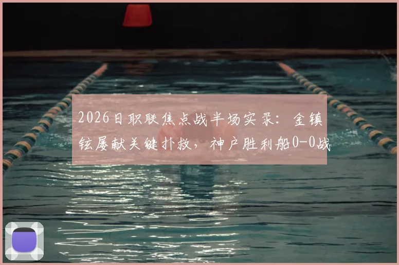 2026日职联焦点战半场实录:金镇铉屡献关键扑救,神户胜利船0-0战平大阪樱花,附门将技术解析与赛事看点