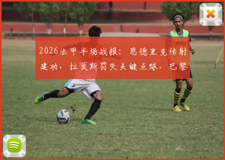 2026法甲半场战报：恩德里克传射建功，拉莫斯罚失关键点球，巴黎圣日耳曼0-2落后里昂，姆巴佩缺阵影响分析