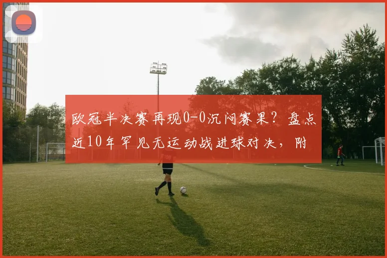 欧冠半决赛再现0-0沉闷赛果？盘点近10年罕见无运动战进球对决，附关键比赛回顾分析