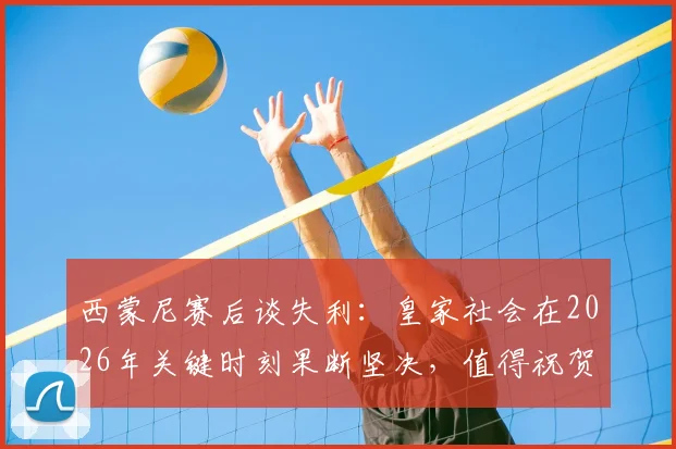 西蒙尼赛后谈失利：皇家社会在2026年关键时刻果断坚决，值得祝贺，马竞需反思总结