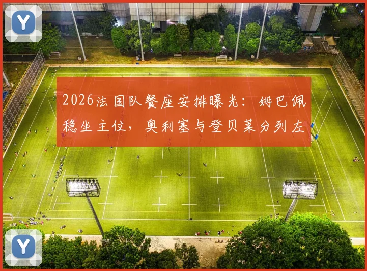 2026法国队餐座安排曝光:姆巴佩稳坐主位,奥利塞与登贝莱分列左右引热议,球队地位一览无余