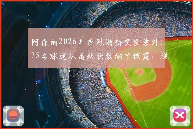 阿森纳2026年夺冠游行突发意外：75名球迷从高处获救细节披露，现场16人被捕原因分析