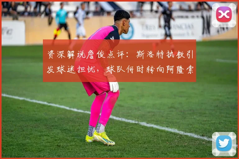 资深解说詹俊点评：斯洛特执教引发球迷担忧，球队何时转向阿隆索成焦点