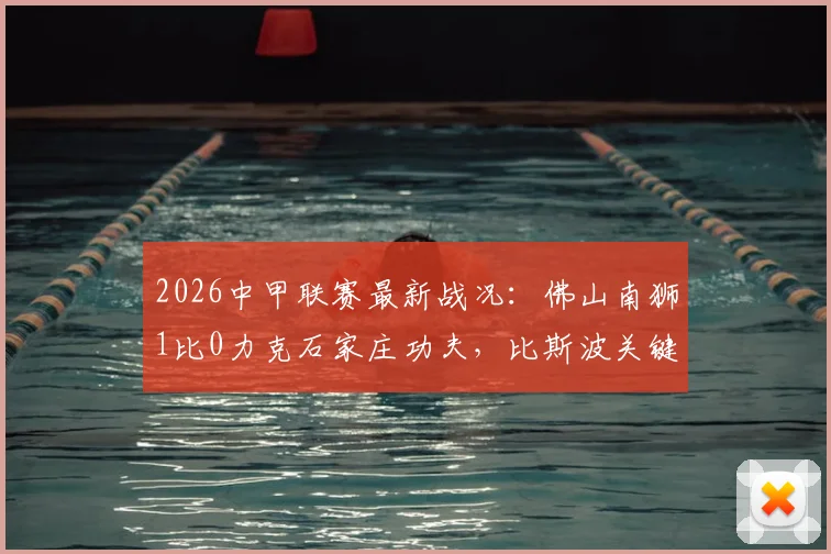 2026中甲联赛最新战况：佛山南狮1比0力克石家庄功夫，比斯波关键进球全解析，附积分榜走势预测