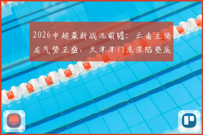 2026中超最新战况前瞻：云南主场龙气势正盛，天津津门虎深陷垫底泥潭，保级生死战一触即发