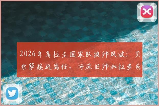 2026年乌拉圭国家队换帅风波:贝尔萨接近离任,河床旧帅加拉多或接替主帅职位,球迷热议新帅人选与球队未来走向