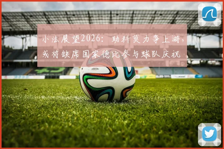 小法展望2026：助科莫力争上游，或将缺席国家德比参与球队庆祝