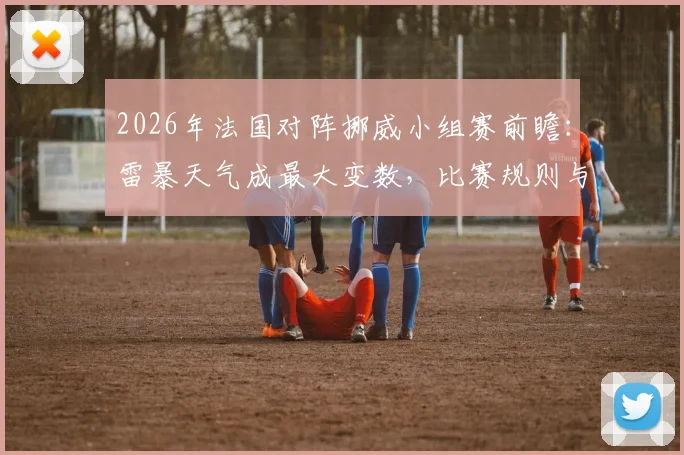 2026年法国对阵挪威小组赛前瞻：雷暴天气成最大变数，比赛规则与应对策略全解析
